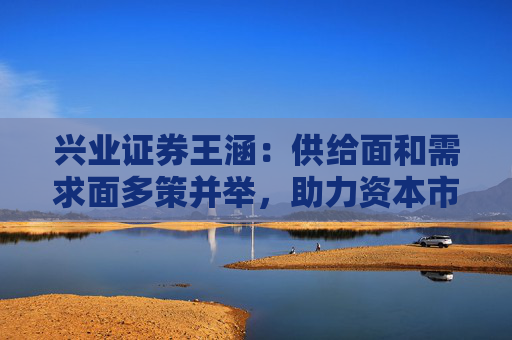 兴业证券王涵：供给面和需求面多策并举，助力资本市场提升内在稳定性