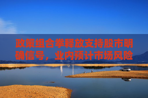 政策组合拳释放支持股市明确信号，业内预计市场风险偏好将提升