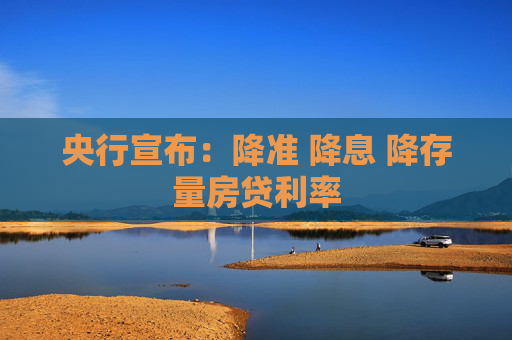 央行宣布：降准 降息 降存量房贷利率