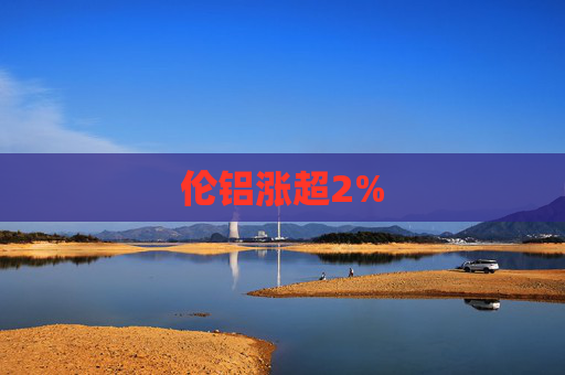 伦铝涨超2%