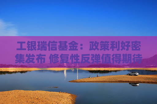 工银瑞信基金：政策利好密集发布 修复性反弹值得期待