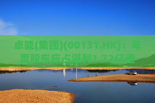 卓能(集团)(00131.HK)：年度股东应占溢利1.72亿港元 同比增长710%