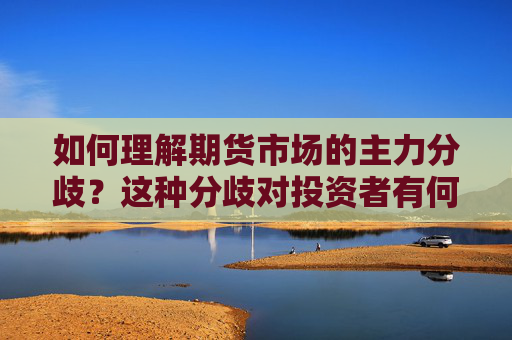 如何理解期货市场的主力分歧？这种分歧对投资者有何影响？