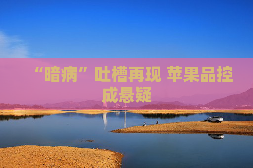 “暗病”吐槽再现 苹果品控成悬疑