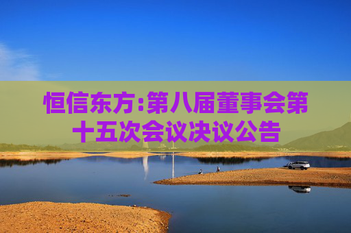 恒信东方:第八届董事会第十五次会议决议公告