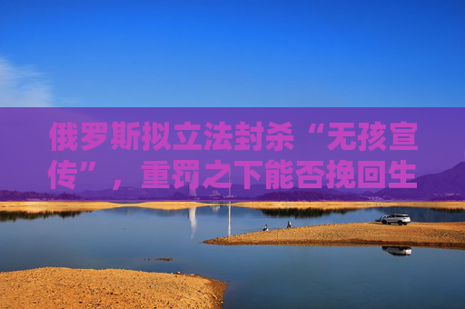 俄罗斯拟立法封杀“无孩宣传”，重罚之下能否挽回生育率？