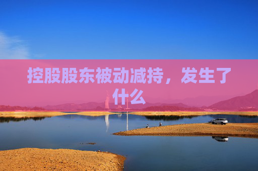 控股股东被动减持，发生了什么