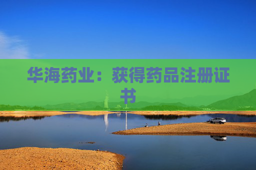 华海药业:获得药品注册证书