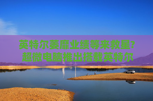 英特尔萎靡业绩等来救星? 超微电脑推出搭载英特尔Xeon的服务器