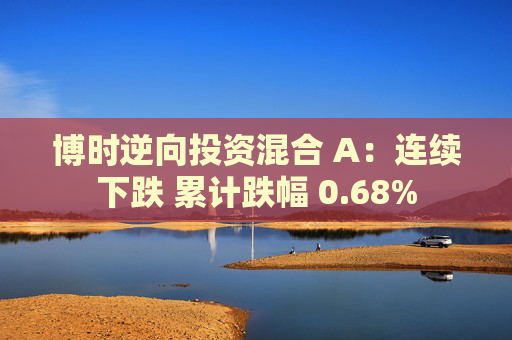 博时逆向投资混合 A：连续下跌 累计跌幅 0.68%