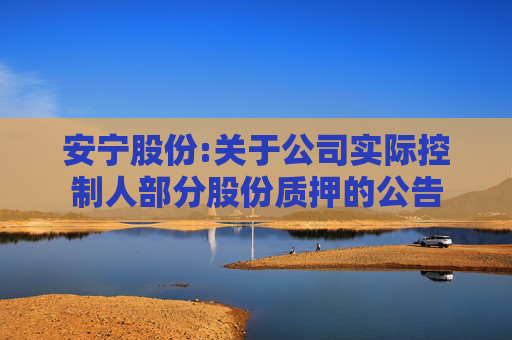 安宁股份:关于公司实际控制人部分股份质押的公告