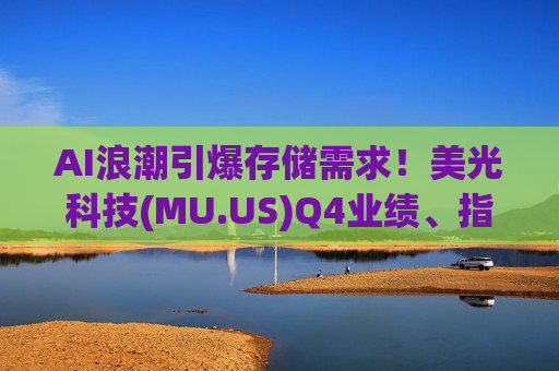 AI浪潮引爆存储需求！美光科技(MU.US)Q4业绩、指引超预期，股价盘后涨超14%