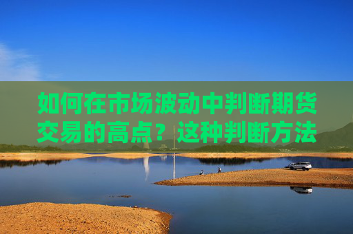 如何在市场波动中判断期货交易的高点？这种判断方法有什么风险？