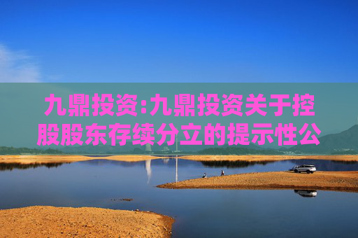 九鼎投资:九鼎投资关于控股股东存续分立的提示性公告