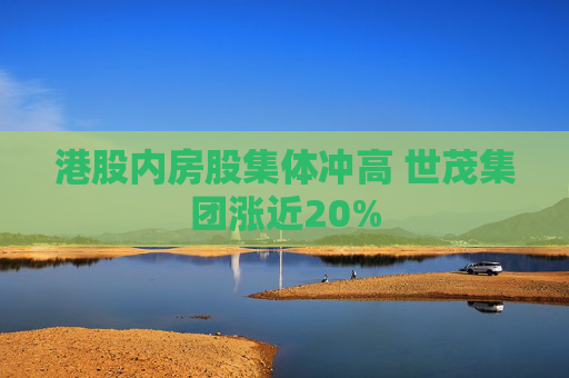 港股内房股集体冲高 世茂集团涨近20%