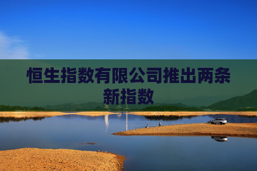 恒生指数有限公司推出两条新指数