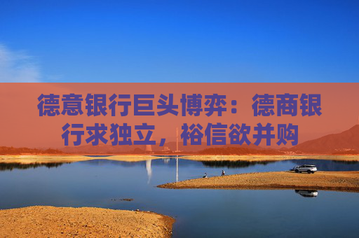 德意银行巨头博弈：德商银行求独立，裕信欲并购
