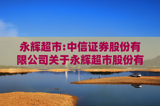 永辉超市:中信证券股份有限公司关于永辉超市股份有限公司详式权益变动报告书之财务顾问核查意见