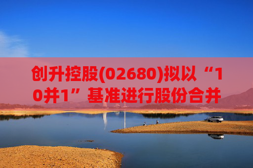 创升控股(02680)拟以“10并1”基准进行股份合并