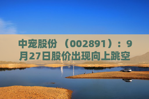 中宠股份 （002891）：9月27日股价出现向上跳空缺口