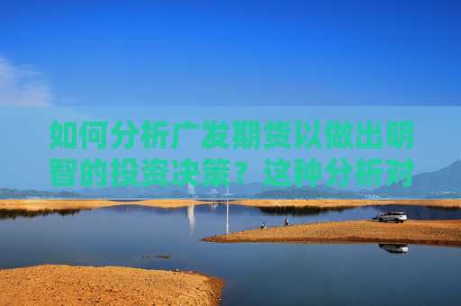 如何分析广发期货以做出明智的投资决策？这种分析对市场了解有何帮助？