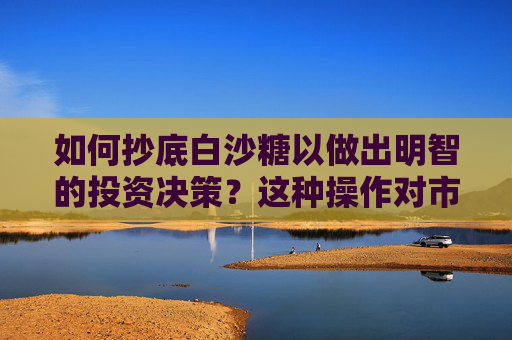如何抄底白沙糖以做出明智的投资决策？这种操作对市场了解有何帮助？