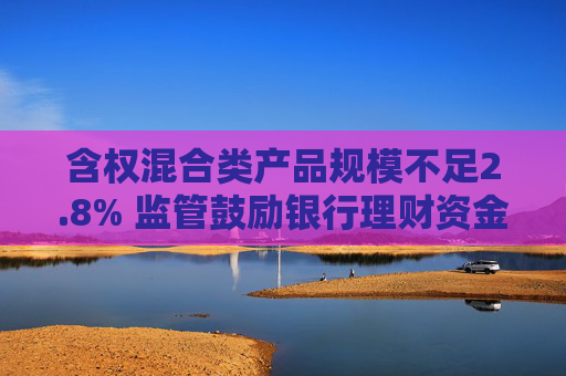 含权混合类产品规模不足2.8% 监管鼓励银行理财资金入市