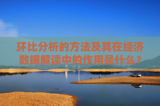 环比分析的方法及其在经济数据解读中的作用是什么？环比分析如何揭示增长趋势？