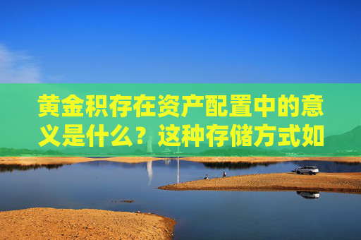 黄金积存在资产配置中的意义是什么？这种存储方式如何保值增值？