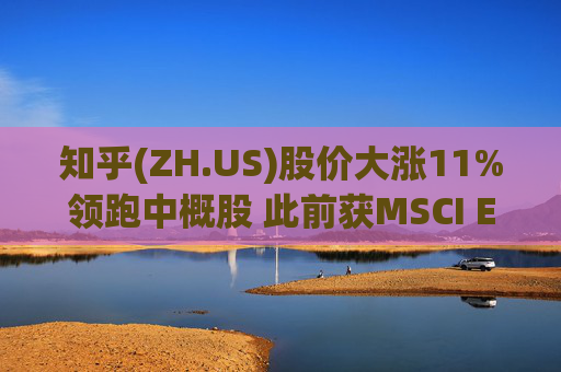 知乎(ZH.US)股价大涨11%领跑中概股 此前获MSCI ESG评级A级