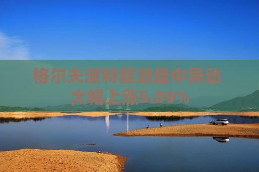 格尔夫波特能源盘中异动 大幅上涨5.09%
