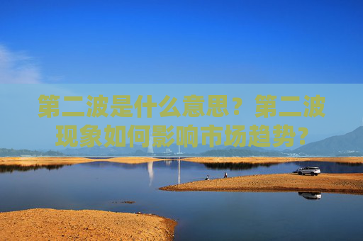 第二波是什么意思？第二波现象如何影响市场趋势？