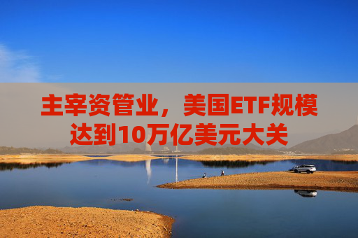 主宰资管业，美国ETF规模达到10万亿美元大关