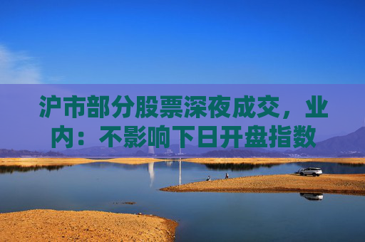 沪市部分股票深夜成交，业内：不影响下日开盘指数