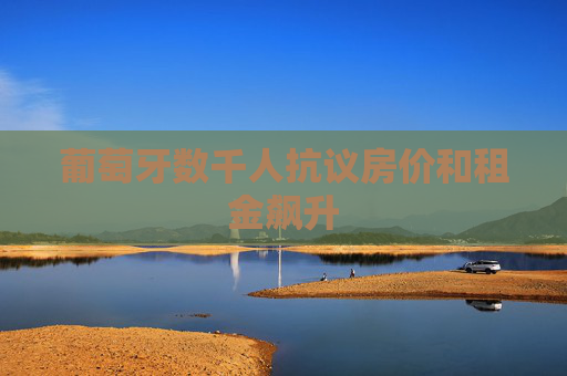 葡萄牙数千人抗议房价和租金飙升