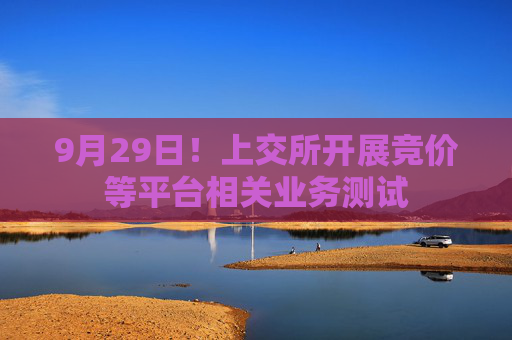 9月29日！上交所开展竞价等平台相关业务测试