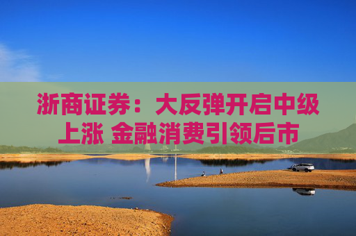 浙商证券：大反弹开启中级上涨 金融消费引领后市