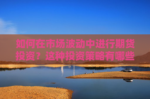 如何在市场波动中进行期货投资？这种投资策略有哪些潜在风险？