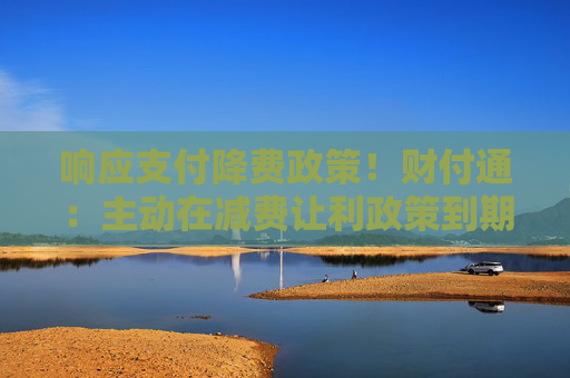 响应支付降费政策！财付通：主动在减费让利政策到期后延长一年，有效期至2025年9月30日