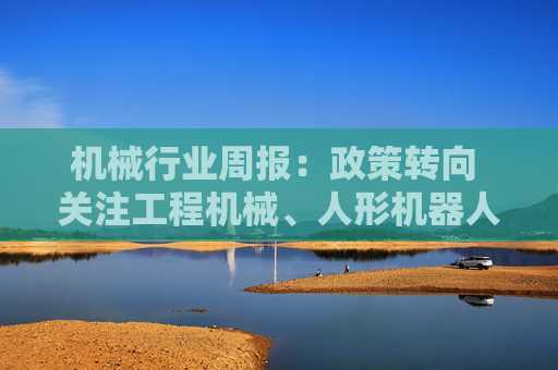 机械行业周报：政策转向 关注工程机械、人形机器人板块