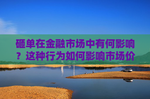 砸单在金融市场中有何影响？这种行为如何影响市场价格？