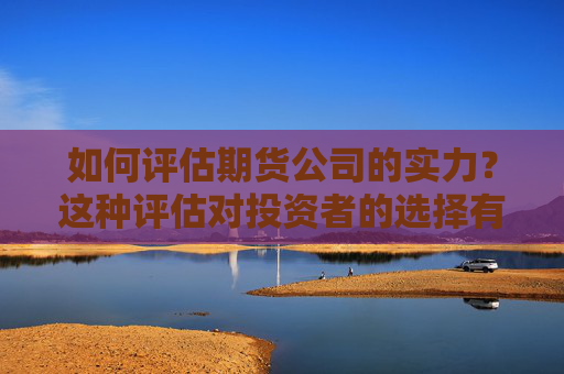 如何评估期货公司的实力？这种评估对投资者的选择有何帮助？