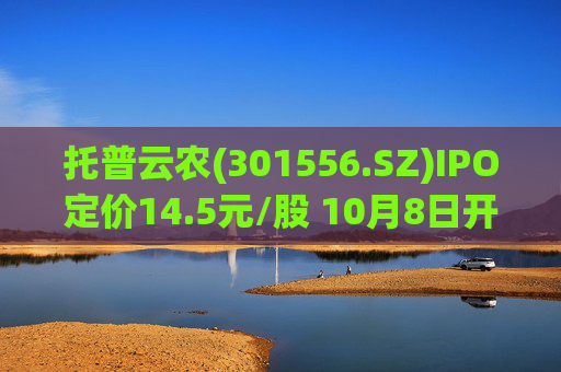 托普云农(301556.SZ)IPO定价14.5元/股 10月8日开启申购