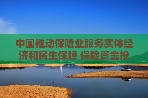 中国推动保险业服务实体经济和民生保障 保险资金投资股票和股票型基金超3.3万亿