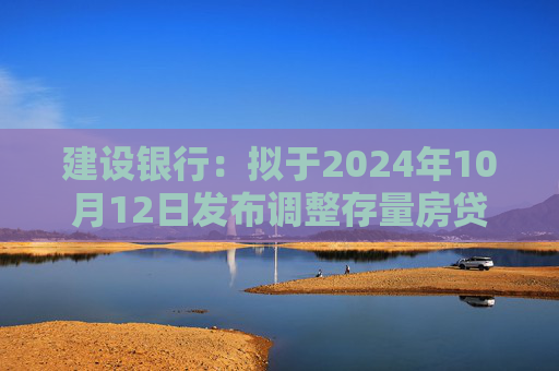 建设银行:拟于2024年10月12日发布调整存量房贷利率具体操作细则