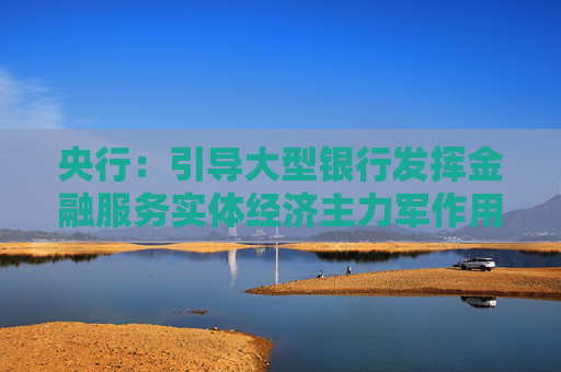 央行：引导大型银行发挥金融服务实体经济主力军作用 推动中小银行聚焦主责主业