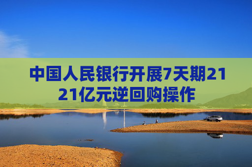 中国人民银行开展7天期2121亿元逆回购操作