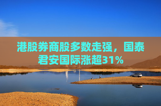 港股券商股多数走强，国泰君安国际涨超31%