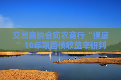 交易商协会向农商行“摸底”10年期国债收益率研判