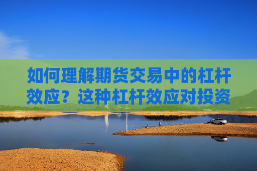 如何理解期货交易中的杠杆效应？这种杠杆效应对投资风险有何影响？